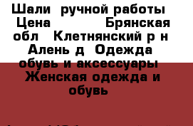  Шали  ручной работы › Цена ­ 1 400 - Брянская обл., Клетнянский р-н, Алень д. Одежда, обувь и аксессуары » Женская одежда и обувь   